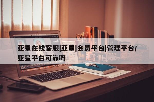 亚星会员平台 亚星手机版app亚星在线客服|亚星|会员平台|管理平台/亚星平台可靠吗