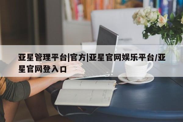 亚星会员平台 亚星手机版app亚星管理平台|官方|亚星官网娱乐平台/亚星官网登入口
