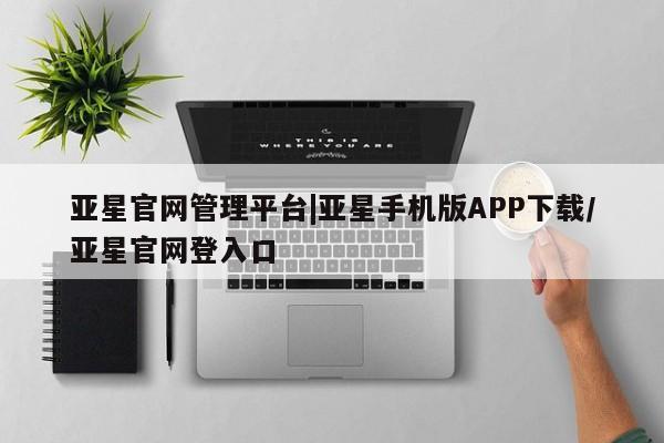 亚星会员平台 亚星手机版app亚星官网管理平台|亚星手机版APP下载/亚星官网登入口