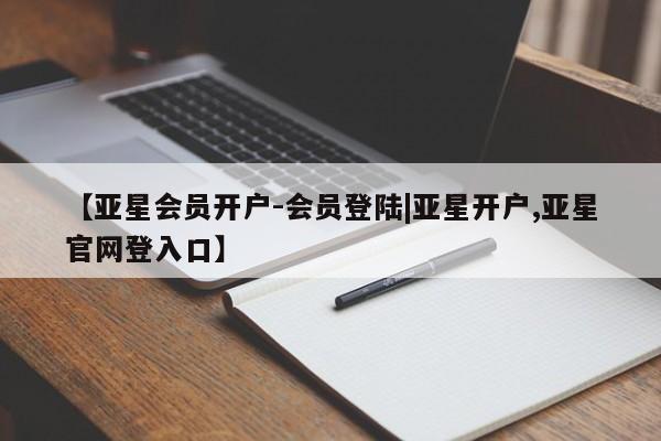 亚星会员平台 亚星手机版app【亚星会员开户-会员登陆|亚星开户,亚星官网登入口】