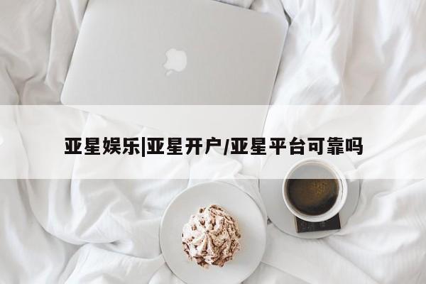 亚星会员平台 亚星手机版app亚星娱乐|亚星开户/亚星平台可靠吗