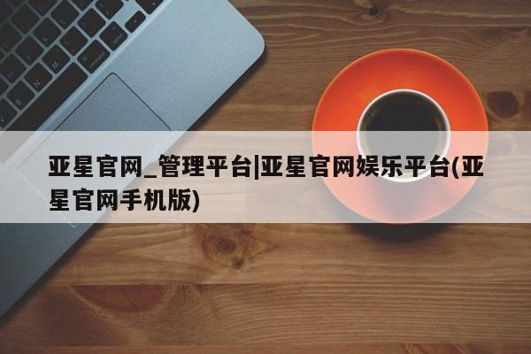 亚星会员平台 亚星手机版app亚星官网_管理平台|亚星官网娱乐平台(亚星官网手机版)