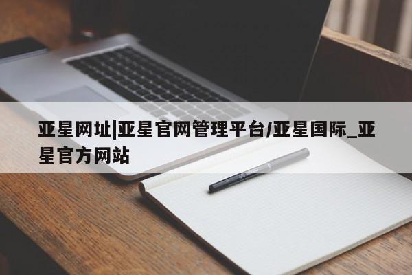 亚星会员平台 亚星手机版app亚星网址|亚星官网管理平台/亚星国际_亚星官方网站