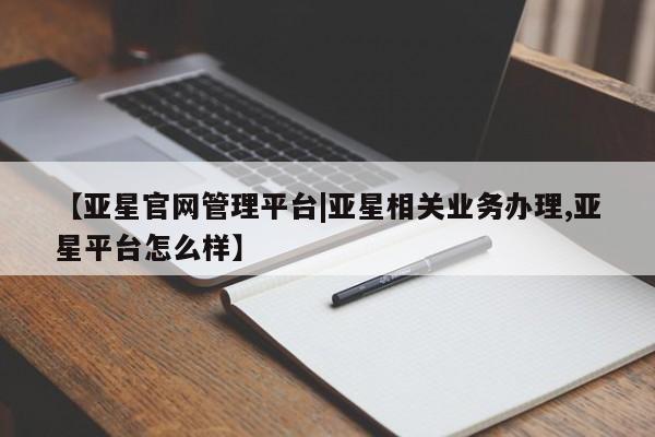 亚星会员平台 亚星手机版app【亚星官网管理平台|亚星相关业务办理,亚星平台怎么样】