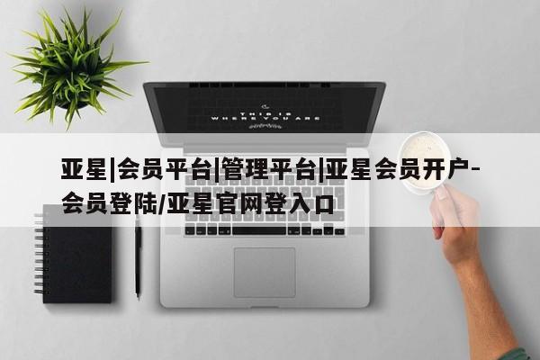 亚星会员平台 亚星手机版app亚星|会员平台|管理平台|亚星会员开户-会员登陆/亚星官网登入口
