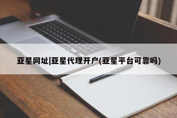 亚星会员平台 亚星手机版app亚星网址|亚星代理开户(亚星平台可靠吗)