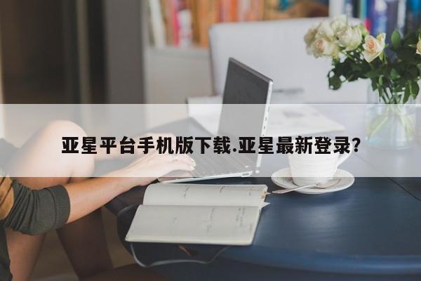 亚星会员平台 亚星手机版app亚星平台手机版下载.亚星最新登录？
