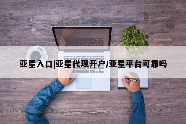 亚星会员平台 亚星手机版app亚星入口|亚星代理开户/亚星平台可靠吗