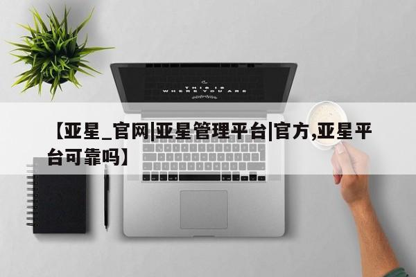 亚星会员平台 亚星手机版app【亚星_官网|亚星管理平台|官方,亚星平台可靠吗】