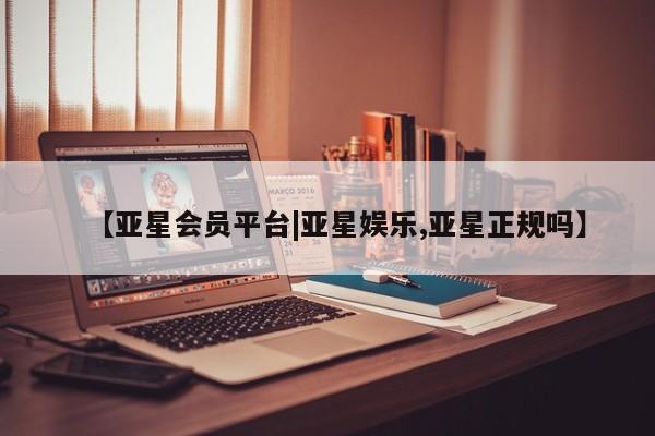 亚星会员平台 亚星手机版app【亚星会员平台|亚星娱乐,亚星正规吗】