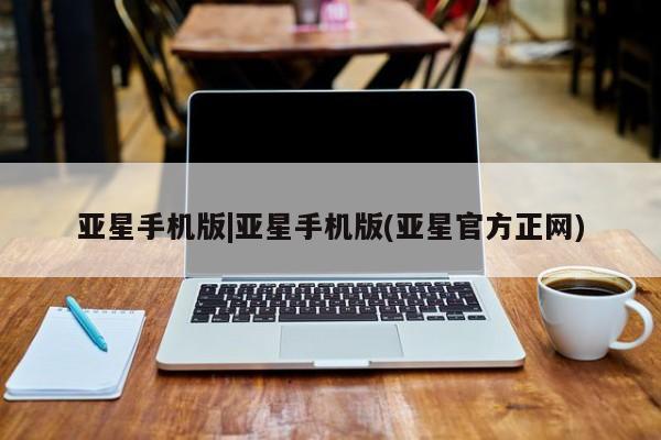 亚星会员平台 亚星手机版app亚星手机版|亚星手机版(亚星官方正网)