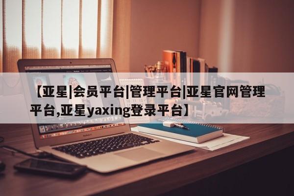 亚星会员平台 亚星手机版app【亚星|会员平台|管理平台|亚星官网管理平台,亚星yaxing登录平台】