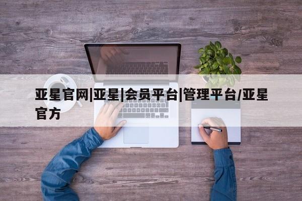 亚星会员平台 亚星手机版app亚星官网|亚星|会员平台|管理平台/亚星官方