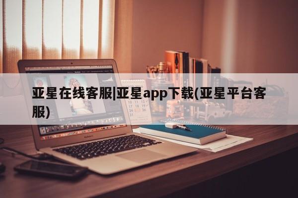 亚星会员平台 亚星手机版app亚星在线客服|亚星app下载(亚星平台客服)