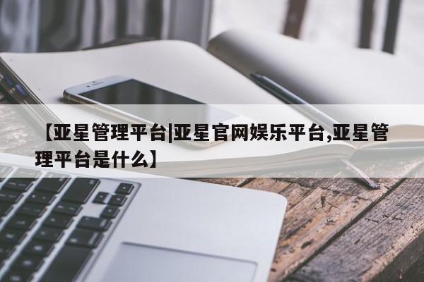 亚星会员平台 亚星手机版app【亚星管理平台|亚星官网娱乐平台,亚星管理平台是什么】