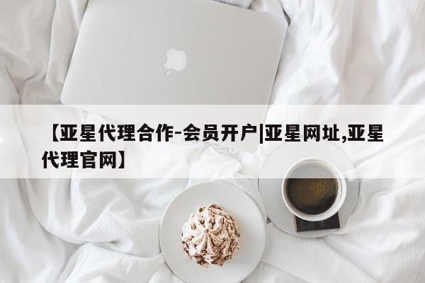 亚星会员平台 亚星手机版app【亚星代理合作-会员开户|亚星网址,亚星代理官网】