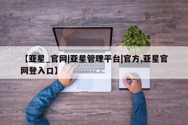 亚星会员平台 亚星手机版app【亚星_官网|亚星管理平台|官方,亚星官网登入口】