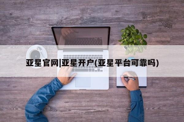 亚星会员平台 亚星手机版app亚星官网|亚星开户(亚星平台可靠吗)