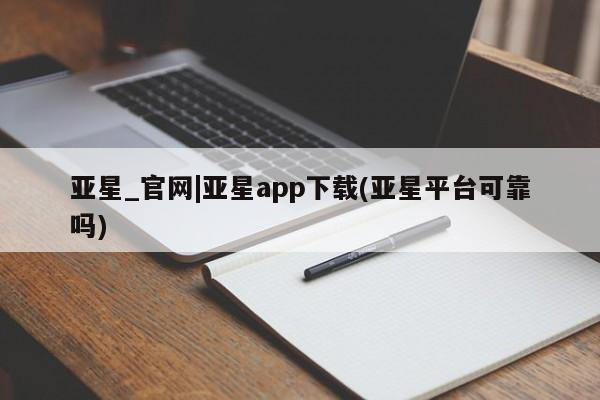 亚星会员平台 亚星手机版app亚星_官网|亚星app下载(亚星平台可靠吗)
