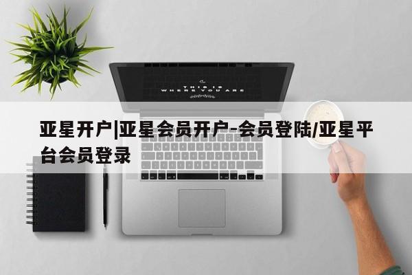 亚星会员平台 亚星手机版app亚星开户|亚星会员开户-会员登陆/亚星平台会员登录