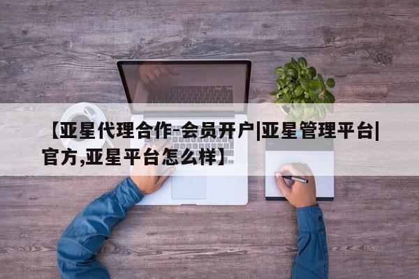亚星会员平台 亚星手机版app【亚星代理合作-会员开户|亚星管理平台|官方,亚星平台怎么样】