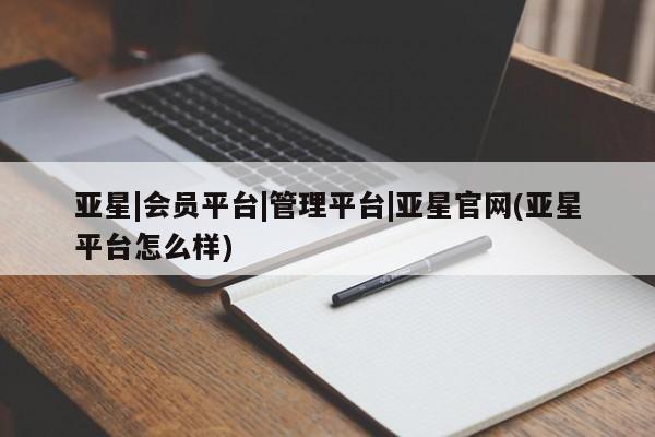 亚星会员平台 亚星手机版app亚星|会员平台|管理平台|亚星官网(亚星平台怎么样)
