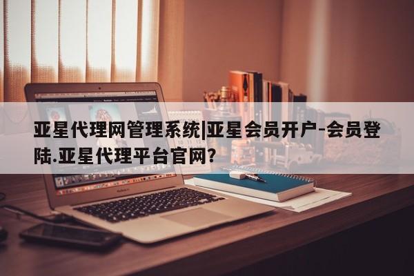 亚星会员平台 亚星手机版app亚星代理网管理系统|亚星会员开户-会员登陆.亚星代理平台官网？