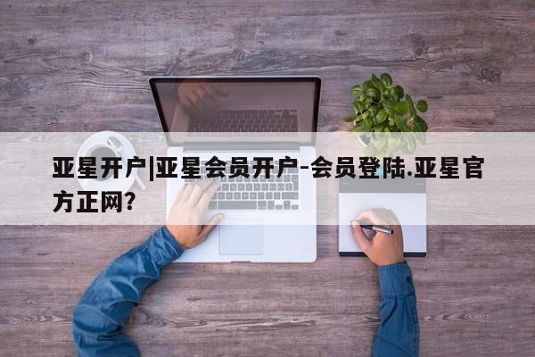 亚星会员平台 亚星手机版app亚星开户|亚星会员开户-会员登陆.亚星官方正网？
