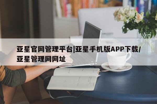 亚星会员平台 亚星手机版app亚星官网管理平台|亚星手机版APP下载/亚星管理网网址