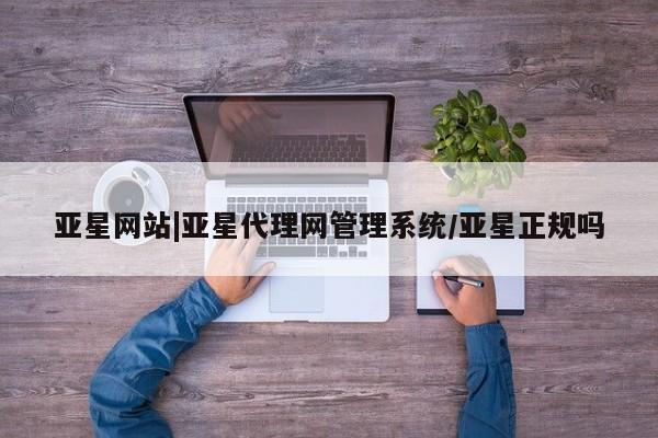 亚星会员平台 亚星手机版app亚星网站|亚星代理网管理系统/亚星正规吗