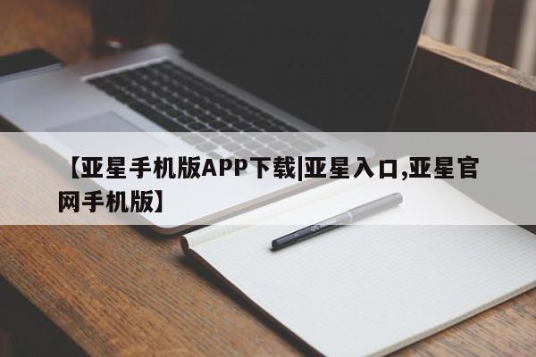亚星会员平台 亚星手机版app【亚星手机版APP下载|亚星入口,亚星官网手机版】