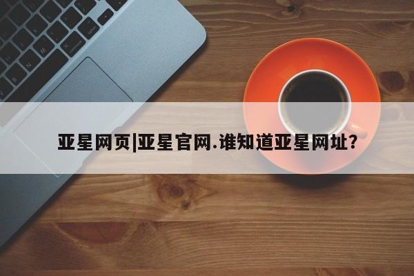 亚星会员平台 亚星手机版app亚星网页|亚星官网.谁知道亚星网址？