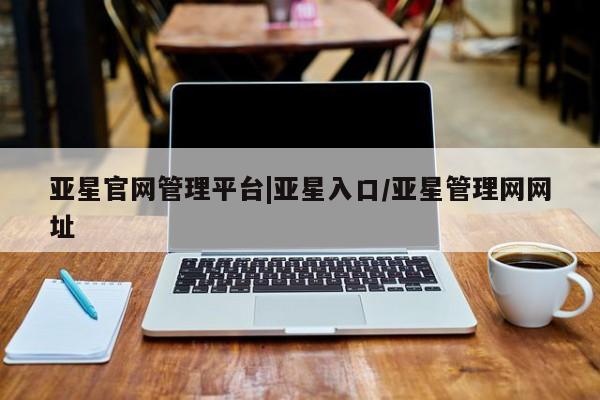 亚星会员平台 亚星手机版app亚星官网管理平台|亚星入口/亚星管理网网址