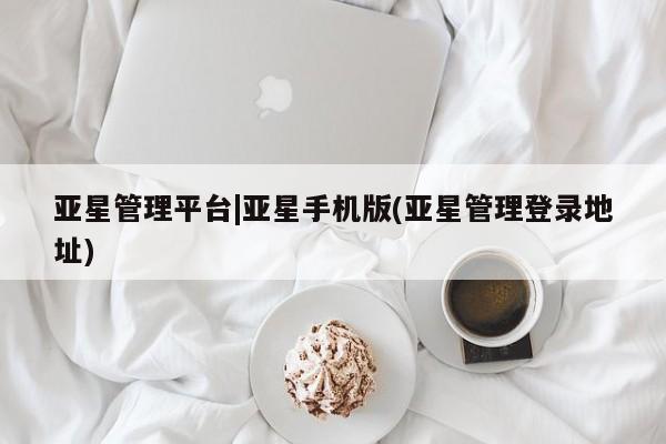 亚星会员平台 亚星手机版app亚星管理平台|亚星手机版(亚星管理登录地址)