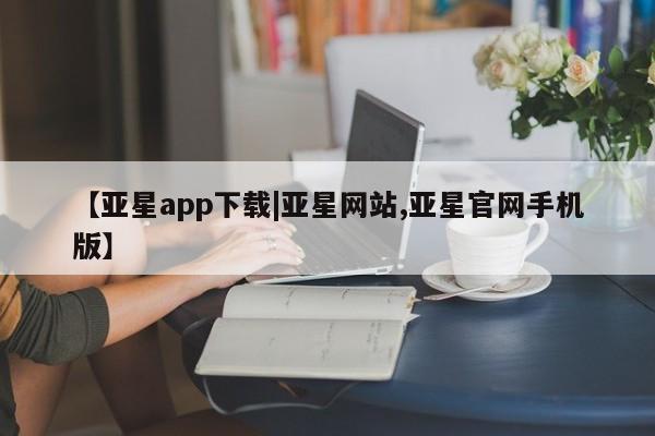 亚星会员平台 亚星手机版app【亚星app下载|亚星网站,亚星官网手机版】