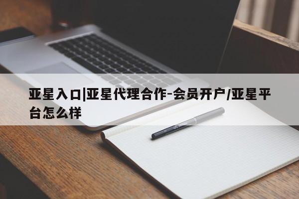 亚星会员平台 亚星手机版app亚星入口|亚星代理合作-会员开户/亚星平台怎么样