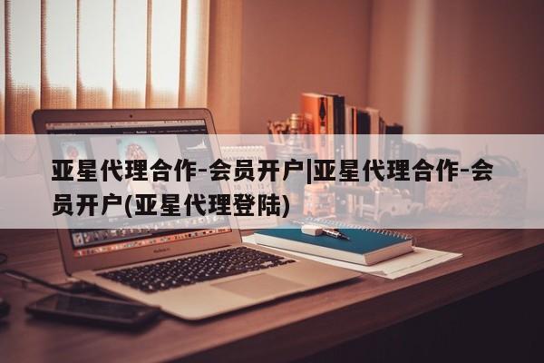 亚星会员平台 亚星手机版app亚星代理合作-会员开户|亚星代理合作-会员开户(亚星代理登陆)