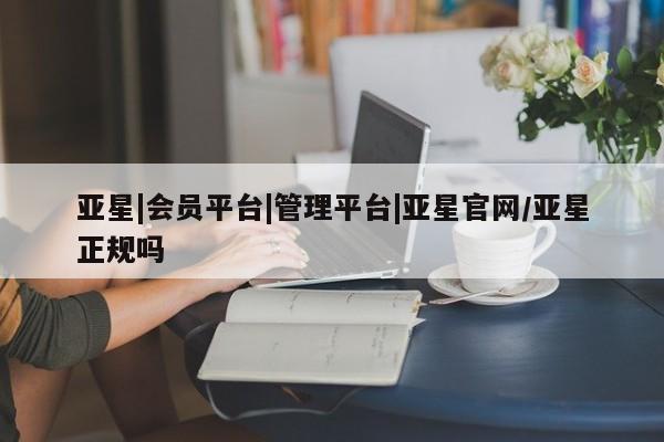 亚星会员平台 亚星手机版app亚星|会员平台|管理平台|亚星官网/亚星正规吗