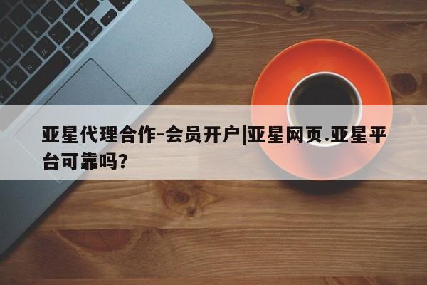 亚星会员平台 亚星手机版app亚星代理合作-会员开户|亚星网页.亚星平台可靠吗？