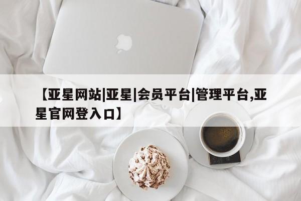 亚星会员平台 亚星手机版app【亚星网站|亚星|会员平台|管理平台,亚星官网登入口】