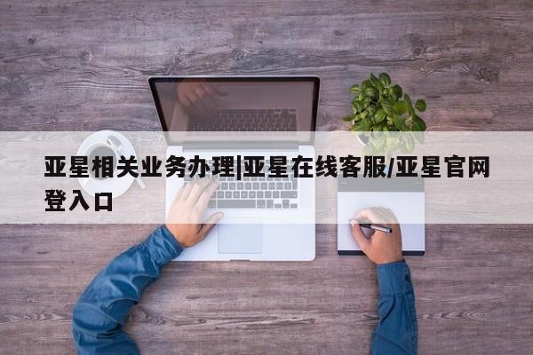 亚星会员平台 亚星手机版app亚星相关业务办理|亚星在线客服/亚星官网登入口