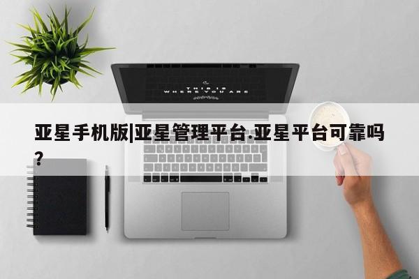 亚星会员平台 亚星手机版app亚星手机版|亚星管理平台.亚星平台可靠吗？