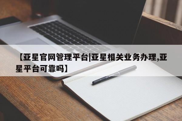 亚星会员平台 亚星手机版app【亚星官网管理平台|亚星相关业务办理,亚星平台可靠吗】