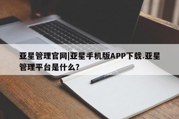 亚星会员平台 亚星手机版app亚星管理官网|亚星手机版APP下载.亚星管理平台是什么？