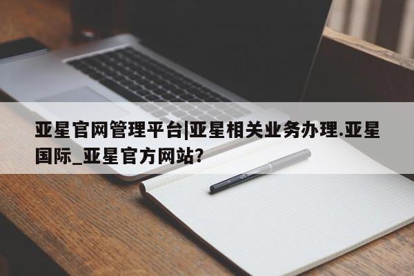 亚星会员平台 亚星手机版app亚星官网管理平台|亚星相关业务办理.亚星国际_亚星官方网站？