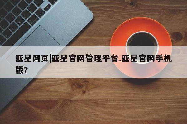 亚星会员平台 亚星手机版app亚星网页|亚星官网管理平台.亚星官网手机版？