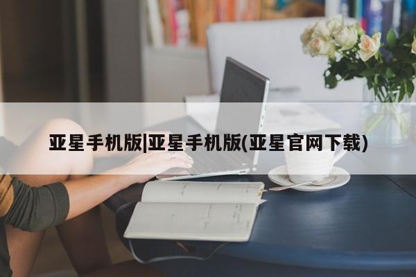 亚星会员平台 亚星手机版app亚星手机版|亚星手机版(亚星官网下载)