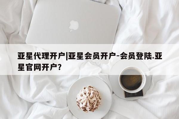 亚星会员平台 亚星手机版app亚星代理开户|亚星会员开户-会员登陆.亚星官网开户？