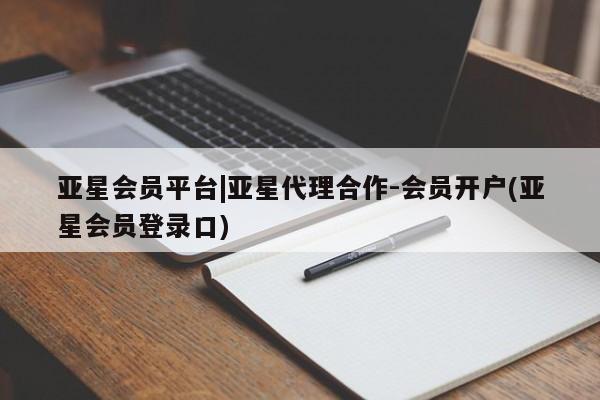 亚星会员平台 亚星手机版app亚星会员平台|亚星代理合作-会员开户(亚星会员登录口)