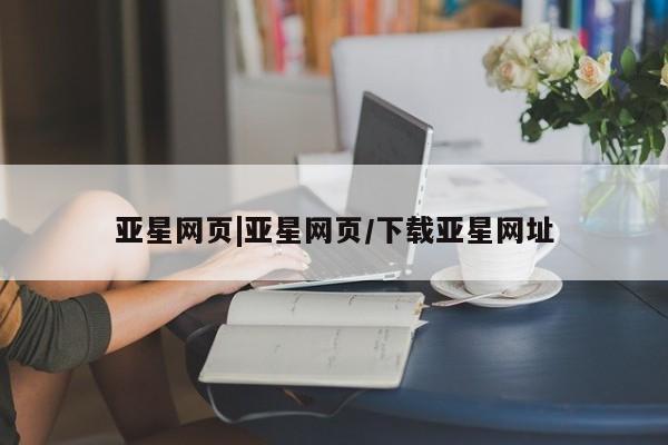 亚星会员平台 亚星手机版app亚星网页|亚星网页/下载亚星网址